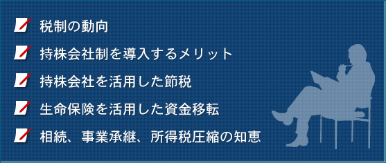 税制の動向、持株会社制を導入するメリット、持株会社を活用した節税、生命保険を活用した資金移転、相続、事業承継、所得税圧縮の知恵