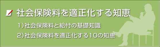 社会保険料を適正化する知恵、1）社会保険料と給付の基礎知識、2）社会保険料を適正化する10の知恵