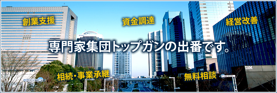 創業支援、資金調達、経営改善、相続・事業承継、無料相談。専門家集団トップガンの出番です。